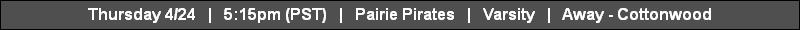 Thursday 4/24   |   5:15pm (PST)   |   Pairie Pirates   |   Varsity   |   Away - Cottonwood