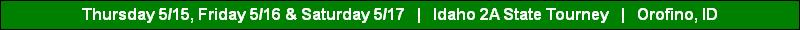 Thursday 5/15, Friday 5/16 & Saturday 5/17   |   Idaho 2A State Tourney   |   Orofino, ID